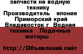 запчасти на водную технику › Производитель ­ япония - Приморский край, Владивосток г. Водная техника » Лодочные моторы   